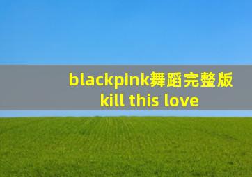 blackpink舞蹈完整版kill this love